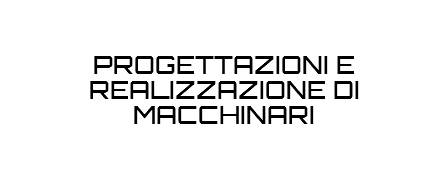 PROGETTAZIONI E REALIZZAZIONE DI MACCHINARI